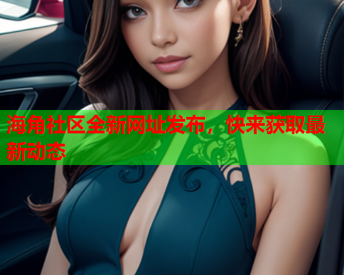 海角社区全新网址发布，快来获取最新动态  第1张