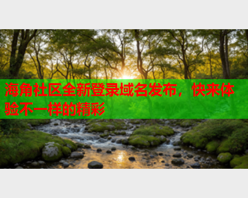 海角社区全新登录域名发布，快来体验不一样的精彩  第2张