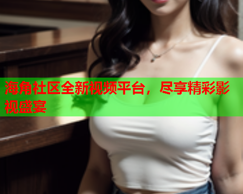 海角社区全新视频平台，尽享精彩影视盛宴  第1张