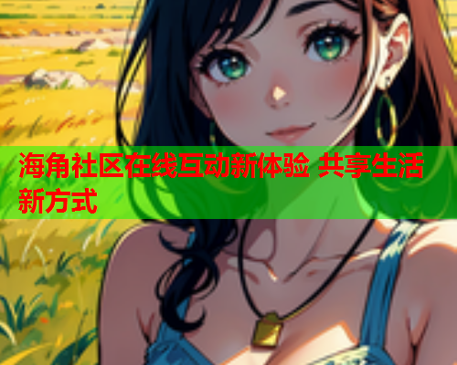 海角社区在线互动新体验 共享生活新方式  第2张
