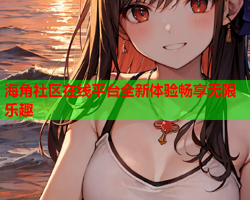 海角社区在线平台全新体验畅享无限乐趣  第1张