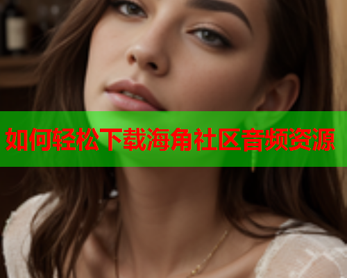 如何轻松下载海角社区音频资源  第2张
