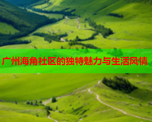 广州海角社区的独特魅力与生活风情  第1张