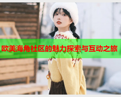 欧美海角社区的魅力探索与互动之旅  第1张