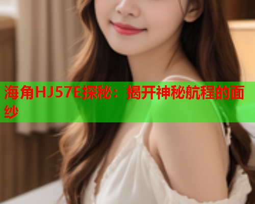 海角HJ57E探秘：揭开神秘航程的面纱  第1张