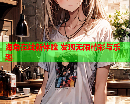 海角在线新体验 发现无限精彩与乐趣  第1张