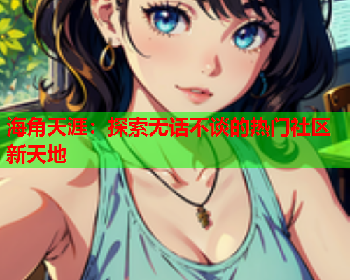 海角天涯：探索无话不谈的热门社区新天地  第2张