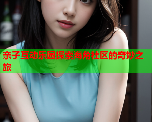 亲子互动乐园探索海角社区的奇妙之旅  第2张