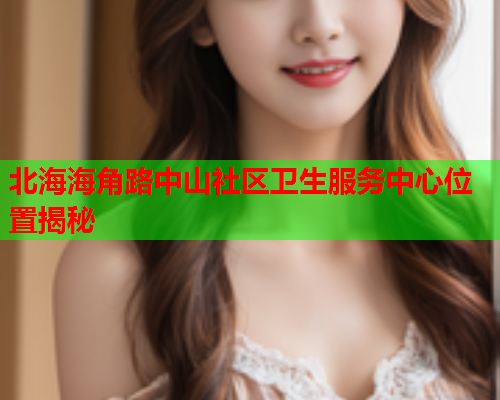 北海海角路中山社区卫生服务中心位置揭秘  第1张