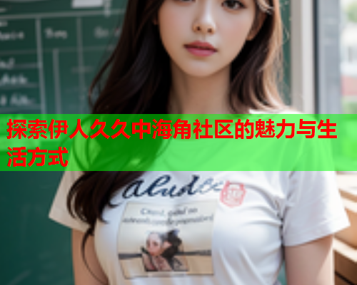 探索伊人久久中海角社区的魅力与生活方式  第1张
