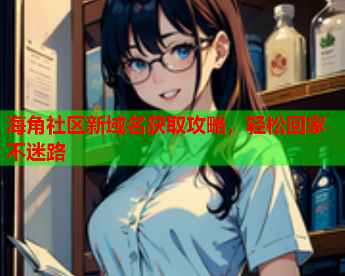 海角社区新域名获取攻略，轻松回家不迷路  第2张