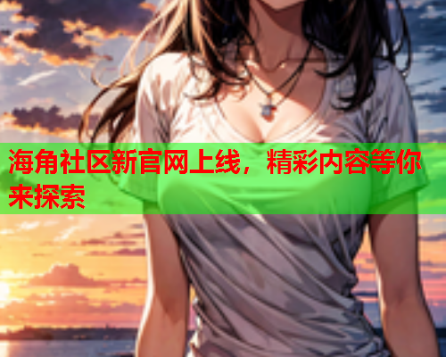 海角社区新官网上线，精彩内容等你来探索  第2张