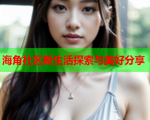 海角社区新生活探索与美好分享  第2张