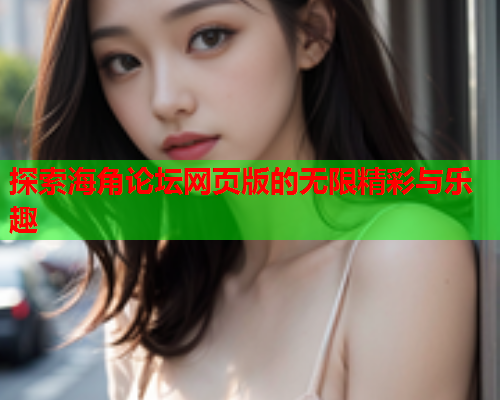 探索海角论坛网页版的无限精彩与乐趣  第2张
