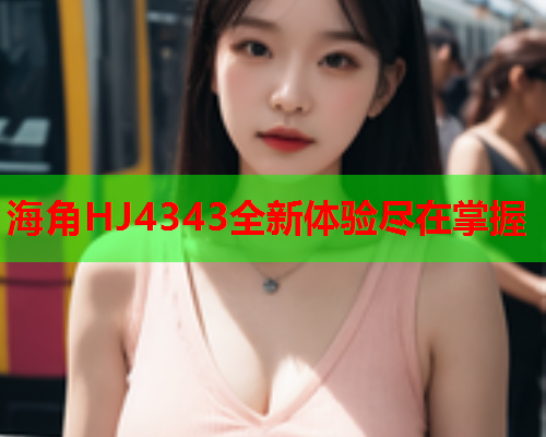 海角HJ4343全新体验尽在掌握  第1张