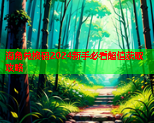 海角兑换码2024新手必看超值获取攻略  第1张