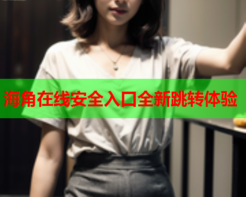 海角在线安全入口全新跳转体验  第1张
