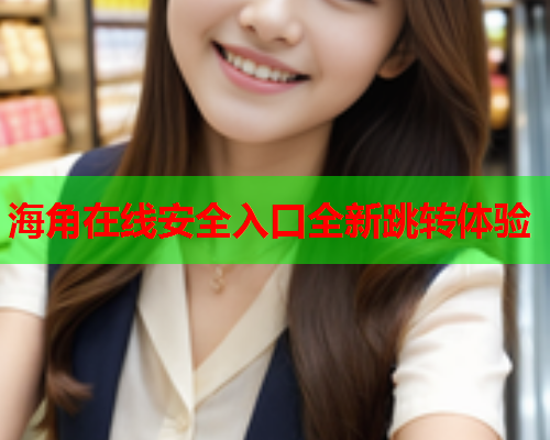海角在线安全入口全新跳转体验  第2张