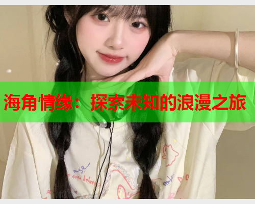 海角情缘：探索未知的浪漫之旅  第2张