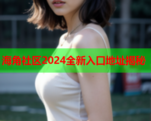 海角社区2024全新入口地址揭秘  第1张
