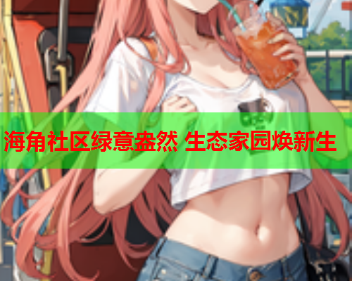 海角社区绿意盎然 生态家园焕新生  第1张