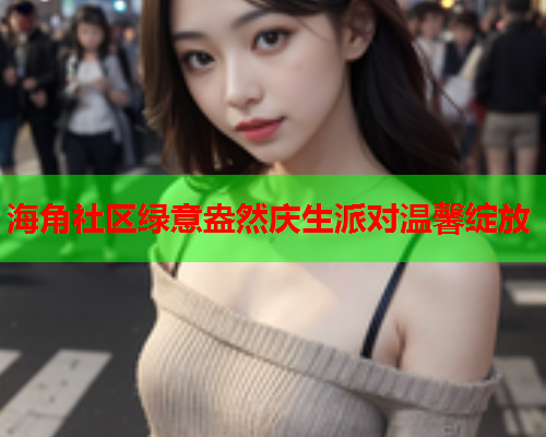 海角社区绿意盎然庆生派对温馨绽放  第1张