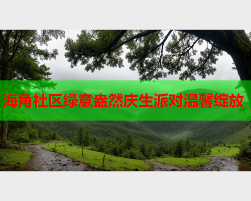 海角社区绿意盎然庆生派对温馨绽放  第2张