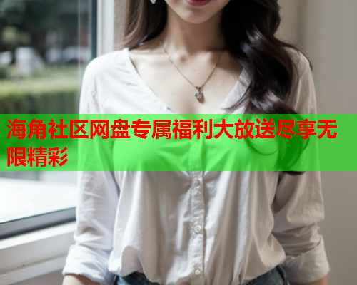 海角社区网盘专属福利大放送尽享无限精彩  第1张