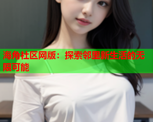 海角社区网版：探索邻里新生活的无限可能  第2张