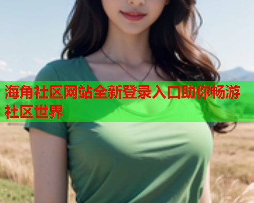 海角社区网站全新登录入口助你畅游社区世界  第1张