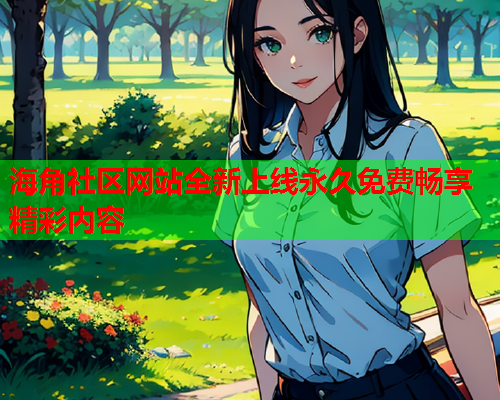 海角社区网站全新上线永久免费畅享精彩内容  第2张