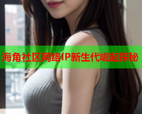 海角社区网络IP新生代崛起探秘  第1张