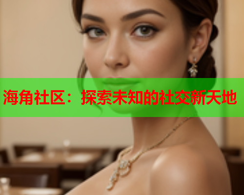 海角社区：探索未知的社交新天地  第2张