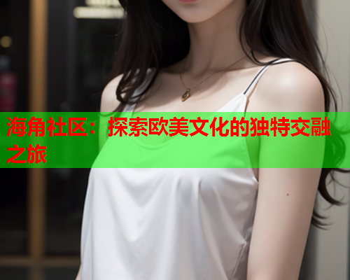 海角社区：探索欧美文化的独特交融之旅  第1张