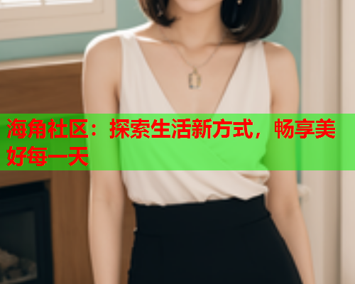 海角社区：探索生活新方式，畅享美好每一天  第1张