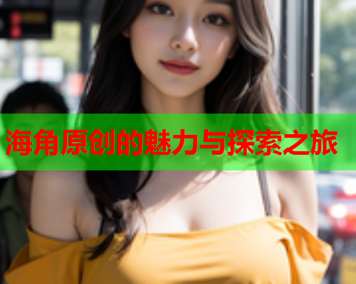 海角原创的魅力与探索之旅  第1张