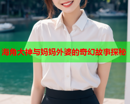海角大神与妈妈外婆的奇幻故事探秘  第2张