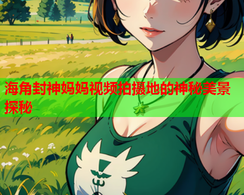 海角封神妈妈视频拍摄地的神秘美景探秘  第2张