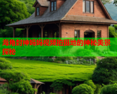 海角封神妈妈视频拍摄地的神秘美景探秘  第1张