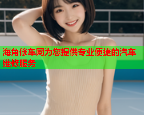 海角修车网为您提供专业便捷的汽车维修服务  第1张