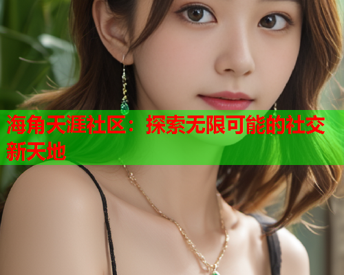 海角天涯社区：探索无限可能的社交新天地  第1张