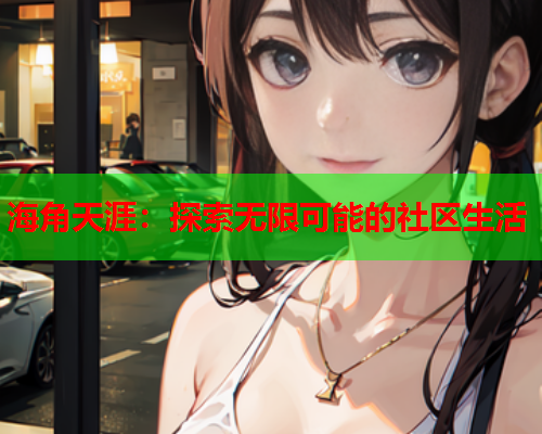 海角天涯：探索无限可能的社区生活  第1张