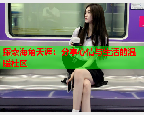 探索海角天涯：分享心情与生活的温暖社区  第1张
