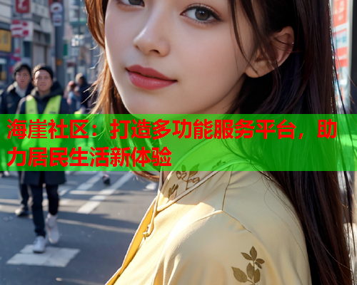海崖社区：打造多功能服务平台，助力居民生活新体验  第1张