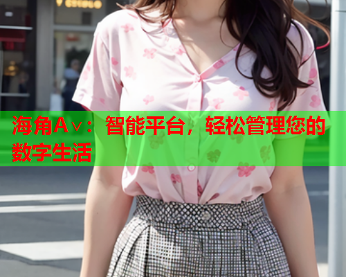 海角A∨：智能平台，轻松管理您的数字生活  第1张