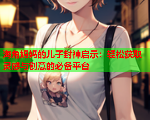 海角妈妈的儿子封神启示：轻松获取灵感与创意的必备平台  第1张