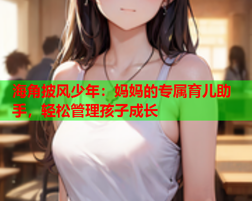 海角披风少年：妈妈的专属育儿助手，轻松管理孩子成长  第1张