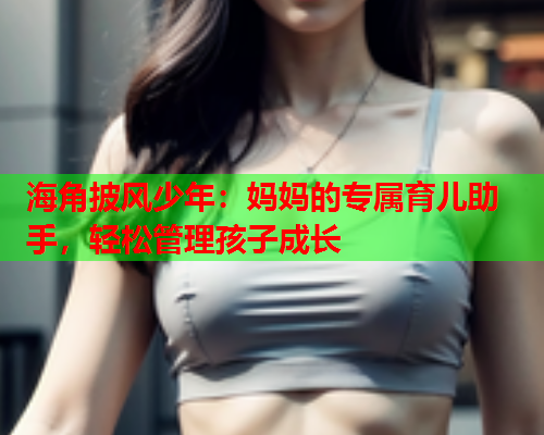 海角披风少年：妈妈的专属育儿助手，轻松管理孩子成长  第2张