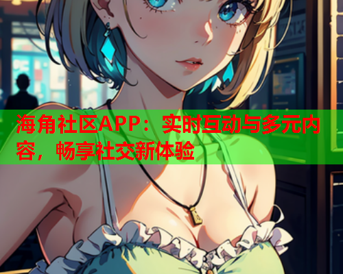 海角社区APP：实时互动与多元内容，畅享社交新体验  第1张