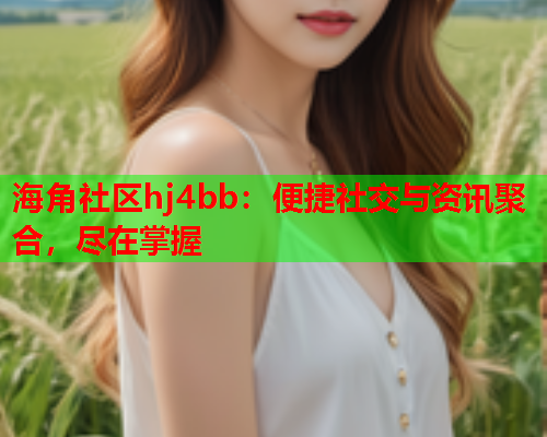 海角社区hj4bb：便捷社交与资讯聚合，尽在掌握  第1张
